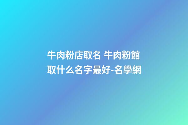 牛肉粉店取名 牛肉粉館取什么名字最好-名學網-第1張-店鋪起名-玄機派